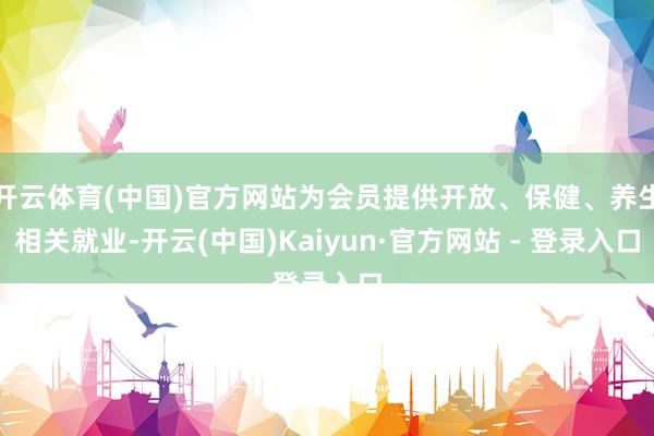 开云体育(中国)官方网站为会员提供开放、保健、养生相关就业-开云(中国)Kaiyun·官方网站 - 登录入口