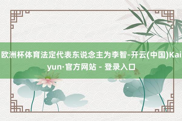 欧洲杯体育法定代表东说念主为李智-开云(中国)Kaiyun·官方网站 - 登录入口