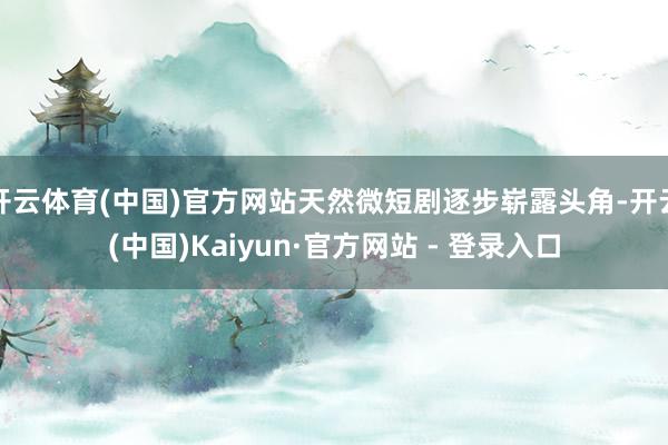 开云体育(中国)官方网站天然微短剧逐步崭露头角-开云(中国)Kaiyun·官方网站 - 登录入口