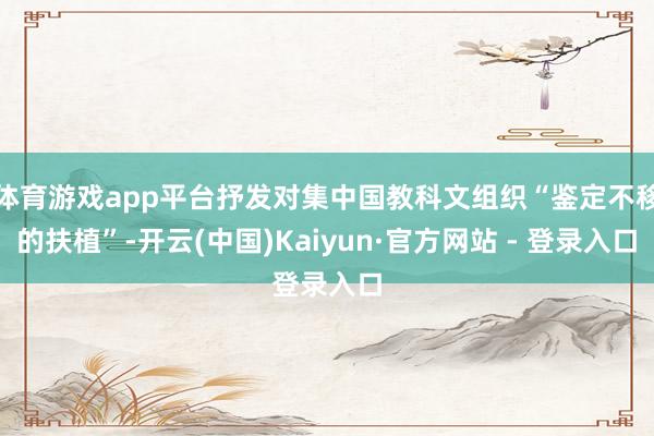 体育游戏app平台抒发对集中国教科文组织“鉴定不移的扶植”-开云(中国)Kaiyun·官方网站 - 登录入口