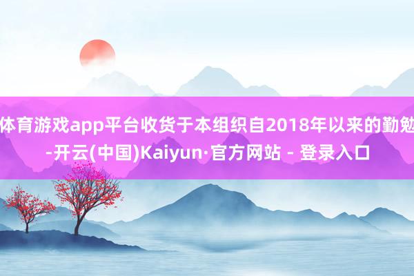 体育游戏app平台收货于本组织自2018年以来的勤勉-开云(中国)Kaiyun·官方网站 - 登录入口
