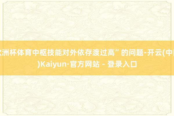 欧洲杯体育中枢技能对外依存渡过高”的问题-开云(中国)Kaiyun·官方网站 - 登录入口