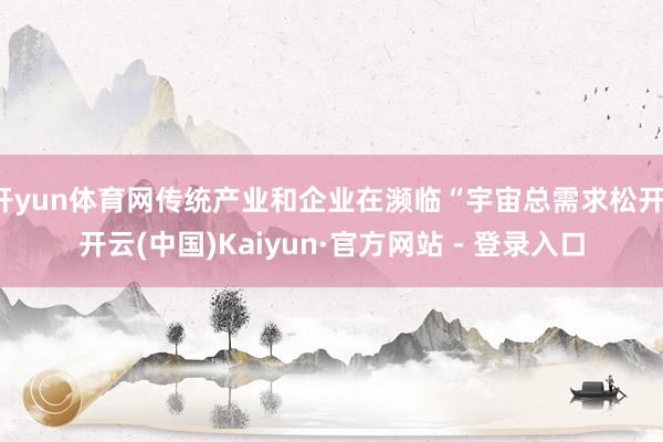 开yun体育网传统产业和企业在濒临“宇宙总需求松开-开云(中国)Kaiyun·官方网站 - 登录入口