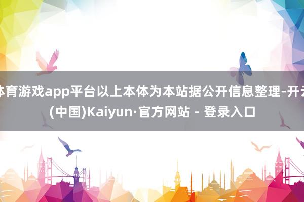 体育游戏app平台以上本体为本站据公开信息整理-开云(中国)Kaiyun·官方网站 - 登录入口