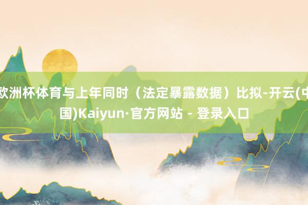 欧洲杯体育与上年同时（法定暴露数据）比拟-开云(中国)Kaiyun·官方网站 - 登录入口