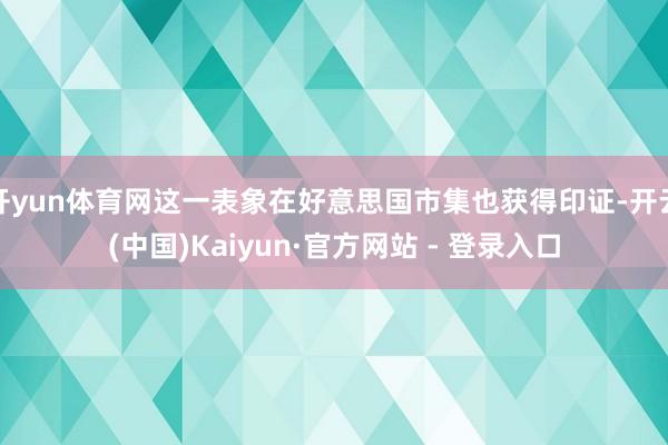 开yun体育网这一表象在好意思国市集也获得印证-开云(中国)Kaiyun·官方网站 - 登录入口