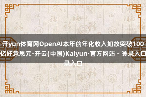 开yun体育网OpenAI本年的年化收入如故突破100亿好意思元-开云(中国)Kaiyun·官方网站 - 登录入口