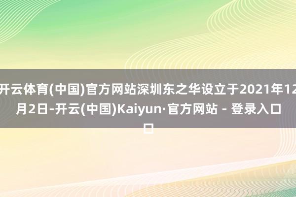 开云体育(中国)官方网站深圳东之华设立于2021年12月2日-开云(中国)Kaiyun·官方网站 - 登录入口