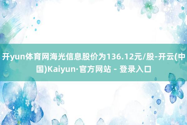 开yun体育网海光信息股价为136.12元/股-开云(中国)Kaiyun·官方网站 - 登录入口