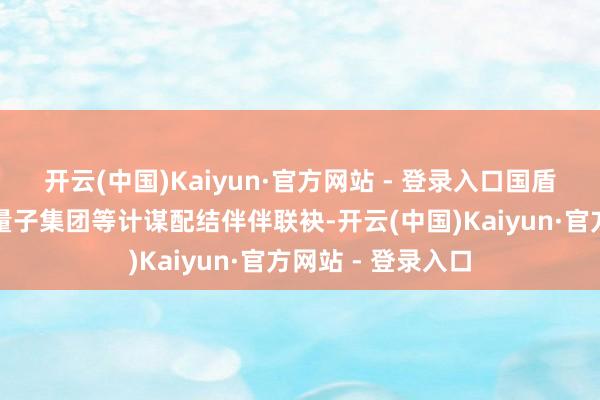 开云(中国)Kaiyun·官方网站 - 登录入口国盾量子正与中电信量子集团等计谋配结伴伴联袂-开云(中国)Kaiyun·官方网站 - 登录入口