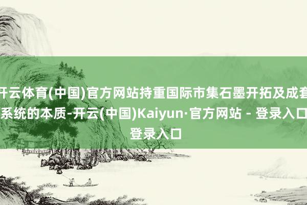 开云体育(中国)官方网站持重国际市集石墨开拓及成套系统的本质-开云(中国)Kaiyun·官方网站 - 登录入口
