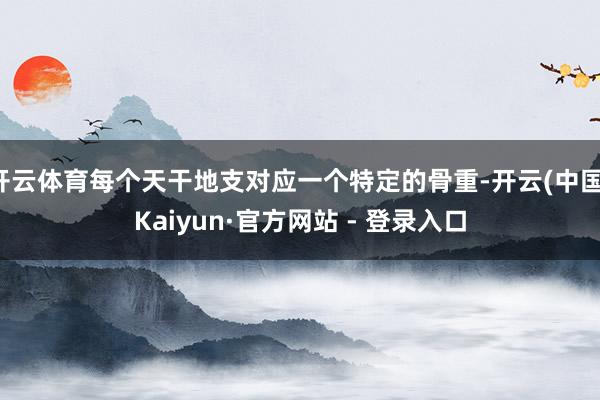 开云体育每个天干地支对应一个特定的骨重-开云(中国)Kaiyun·官方网站 - 登录入口