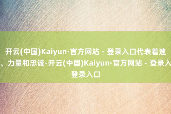 开云(中国)Kaiyun·官方网站 - 登录入口代表着速率、力量和忠诚-开云(中国)Kaiyun·官方网站 - 登录入口