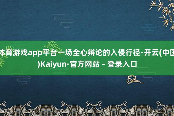 体育游戏app平台一场全心辩论的入侵行径-开云(中国)Kaiyun·官方网站 - 登录入口