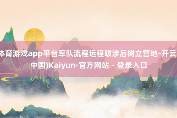 体育游戏app平台军队流程远程跋涉后树立营地-开云(中国)Kaiyun·官方网站 - 登录入口