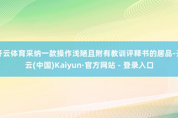 开云体育采纳一款操作浅陋且附有教训评释书的居品-开云(中国)Kaiyun·官方网站 - 登录入口