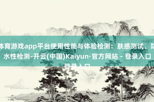 体育游戏app平台使用性能与体验检测：肤感测试、防水性检测-开云(中国)Kaiyun·官方网站 - 登录入口