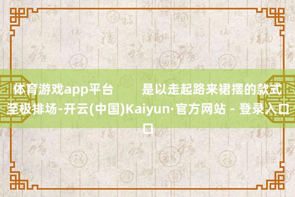 体育游戏app平台        是以走起路来裙摆的款式至极排场-开云(中国)Kaiyun·官方网站 - 登录入口