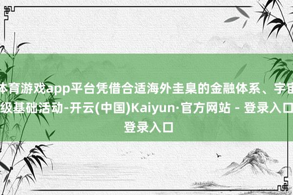 体育游戏app平台凭借合适海外圭臬的金融体系、宇宙级基础活动-开云(中国)Kaiyun·官方网站 - 登录入口