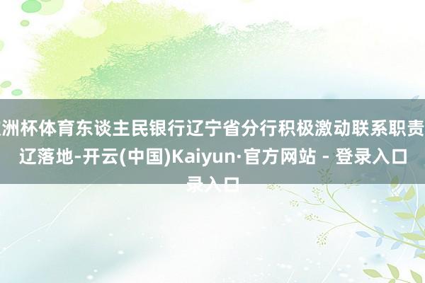 欧洲杯体育东谈主民银行辽宁省分行积极激动联系职责在辽落地-开云(中国)Kaiyun·官方网站 - 登录入口