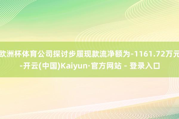 欧洲杯体育公司探讨步履现款流净额为-1161.72万元-开云(中国)Kaiyun·官方网站 - 登录入口