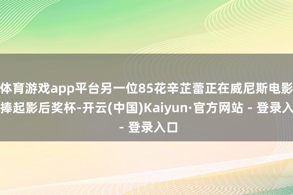 体育游戏app平台另一位85花辛芷蕾正在威尼斯电影节捧起影后奖杯-开云(中国)Kaiyun·官方网站 - 登录入口