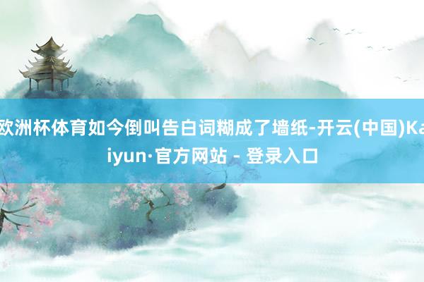欧洲杯体育如今倒叫告白词糊成了墙纸-开云(中国)Kaiyun·官方网站 - 登录入口