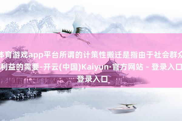 体育游戏app平台所谓的计策性搬迁是指由于社会群众利益的需要-开云(中国)Kaiyun·官方网站 - 登录入口