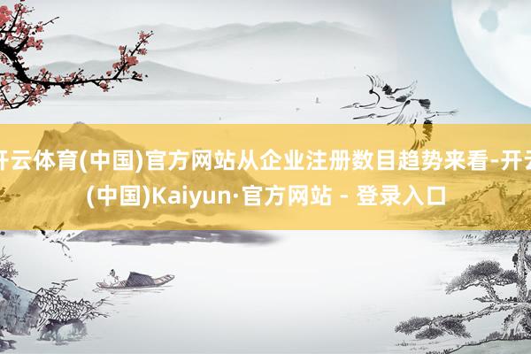 开云体育(中国)官方网站从企业注册数目趋势来看-开云(中国)Kaiyun·官方网站 - 登录入口