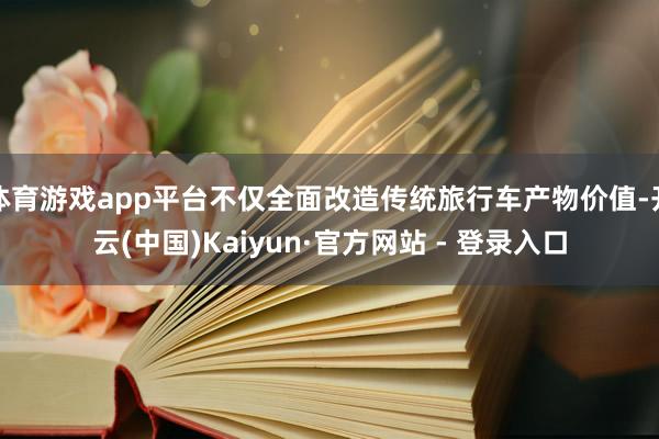 体育游戏app平台不仅全面改造传统旅行车产物价值-开云(中国)Kaiyun·官方网站 - 登录入口