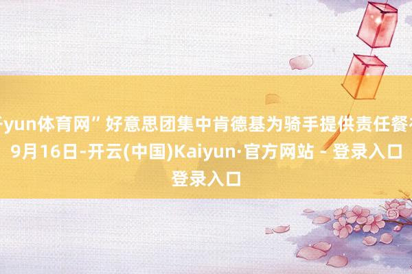 开yun体育网”好意思团集中肯德基为骑手提供责任餐补9月16日-开云(中国)Kaiyun·官方网站 - 登录入口
