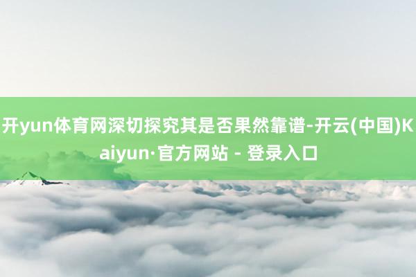 开yun体育网深切探究其是否果然靠谱-开云(中国)Kaiyun·官方网站 - 登录入口