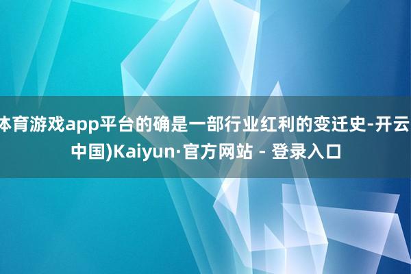 体育游戏app平台的确是一部行业红利的变迁史-开云(中国)Kaiyun·官方网站 - 登录入口
