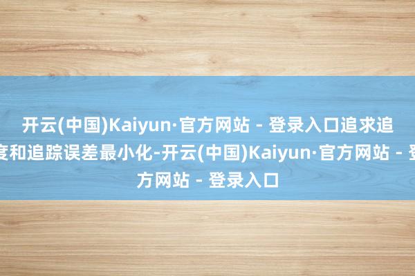 开云(中国)Kaiyun·官方网站 - 登录入口追求追踪偏离度和追踪误差最小化-开云(中国)Kaiyun·官方网站 - 登录入口