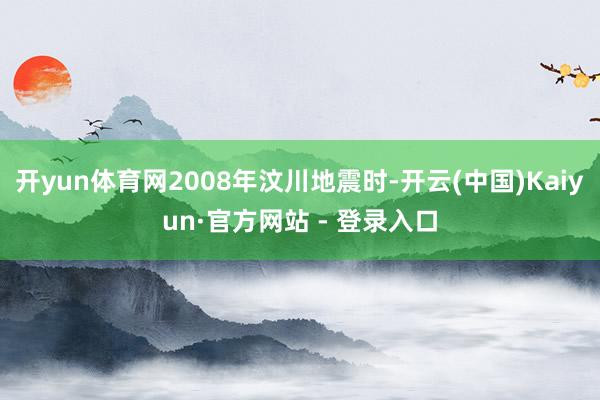 开yun体育网2008年汶川地震时-开云(中国)Kaiyun·官方网站 - 登录入口