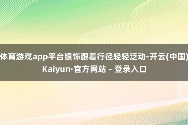 体育游戏app平台银饰跟着行径轻轻泛动-开云(中国)Kaiyun·官方网站 - 登录入口