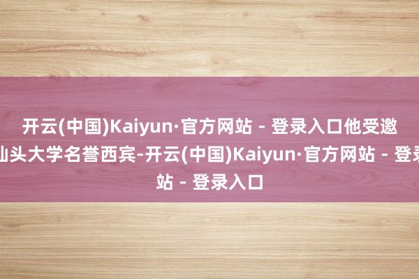 开云(中国)Kaiyun·官方网站 - 登录入口他受邀担任汕头大学名誉西宾-开云(中国)Kaiyun·官方网站 - 登录入口