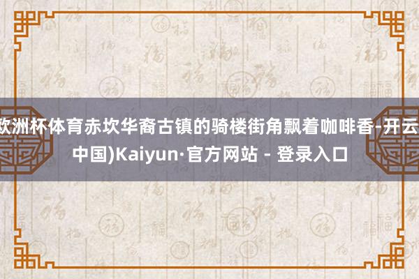 欧洲杯体育赤坎华裔古镇的骑楼街角飘着咖啡香-开云(中国)Kaiyun·官方网站 - 登录入口