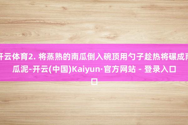 开云体育2. 将蒸熟的南瓜倒入碗顶用勺子趁热将碾成南瓜泥-开云(中国)Kaiyun·官方网站 - 登录入口