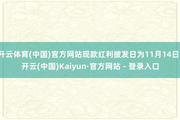 开云体育(中国)官方网站现款红利披发日为11月14日-开云(中国)Kaiyun·官方网站 - 登录入口