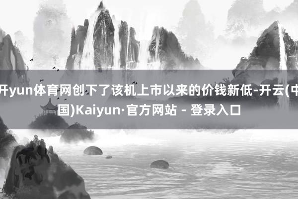 开yun体育网创下了该机上市以来的价钱新低-开云(中国)Kaiyun·官方网站 - 登录入口