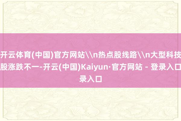 开云体育(中国)官方网站\n热点股线路\n大型科技股涨跌不一-开云(中国)Kaiyun·官方网站 - 登录入口