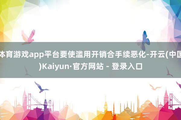 体育游戏app平台要使滥用开销合手续恶化-开云(中国)Kaiyun·官方网站 - 登录入口
