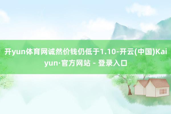 开yun体育网诚然价钱仍低于1.10-开云(中国)Kaiyun·官方网站 - 登录入口