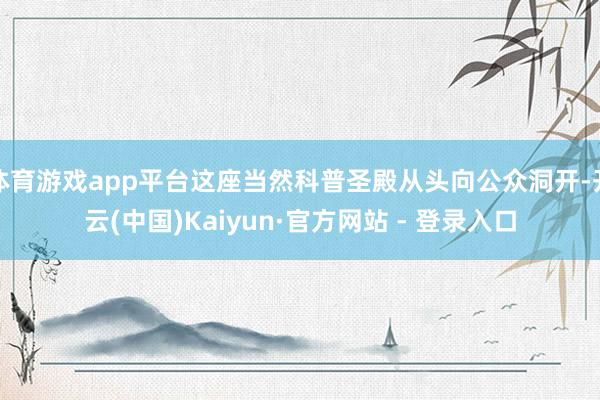 体育游戏app平台这座当然科普圣殿从头向公众洞开-开云(中国)Kaiyun·官方网站 - 登录入口