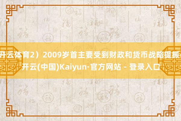 开云体育2）2009岁首主要受到财政和货币战略提振-开云(中国)Kaiyun·官方网站 - 登录入口