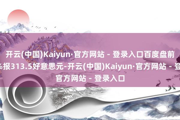 开云(中国)Kaiyun·官方网站 - 登录入口百度盘前涨超6%报313.5好意思元-开云(中国)Kaiyun·官方网站 - 登录入口