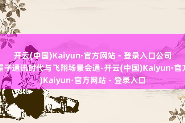 开云(中国)Kaiyun·官方网站 - 登录入口公司的中枢目的是把量子通讯时代与飞翔场景会通-开云(中国)Kaiyun·官方网站 - 登录入口