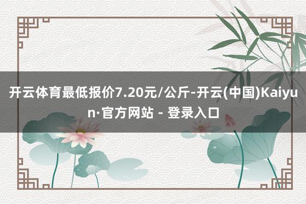 开云体育最低报价7.20元/公斤-开云(中国)Kaiyun·官方网站 - 登录入口