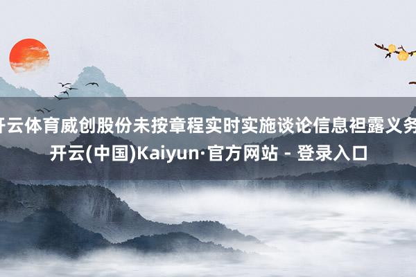 开云体育威创股份未按章程实时实施谈论信息袒露义务-开云(中国)Kaiyun·官方网站 - 登录入口